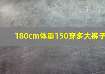 180cm体重150穿多大裤子