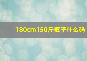 180cm150斤裤子什么码