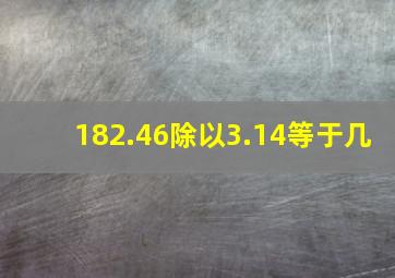 182.46除以3.14等于几