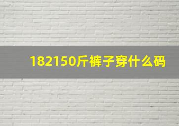 182150斤裤子穿什么码