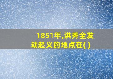 1851年,洪秀全发动起义的地点在( )