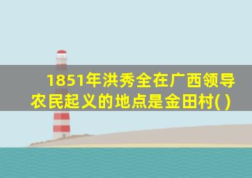 1851年洪秀全在广西领导农民起义的地点是金田村( )