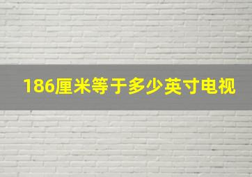 186厘米等于多少英寸电视