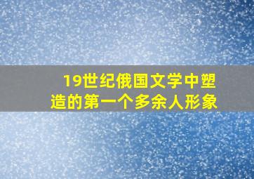 19世纪俄国文学中塑造的第一个多余人形象