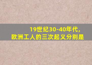 19世纪30-40年代,欧洲工人的三次起义分别是