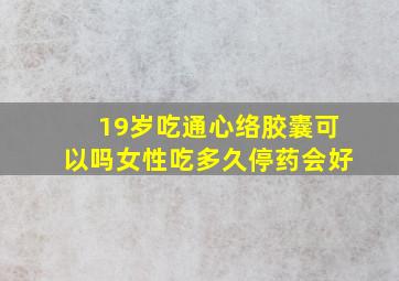 19岁吃通心络胶囊可以吗女性吃多久停药会好