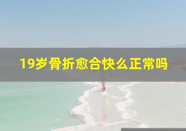 19岁骨折愈合快么正常吗