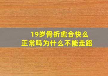 19岁骨折愈合快么正常吗为什么不能走路