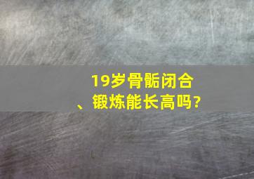 19岁骨骺闭合、锻炼能长高吗?