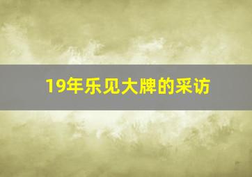 19年乐见大牌的采访