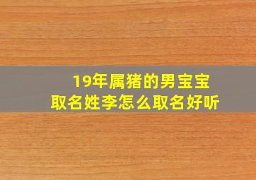 19年属猪的男宝宝取名姓李怎么取名好听