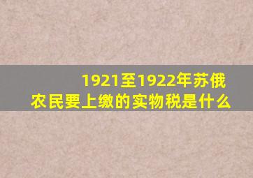 1921至1922年苏俄农民要上缴的实物税是什么