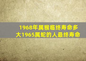 1968年属猴临终寿命多大1965属蛇的人最终寿命