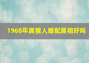 1968年属猴人婚配属相好吗