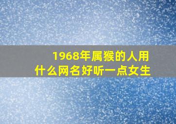 1968年属猴的人用什么网名好听一点女生