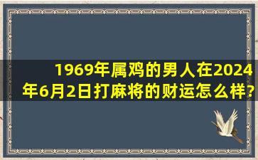 1969年属鸡的男人在2024年6月2日打麻将的财运怎么样?