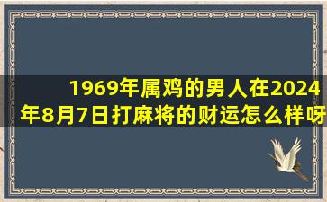 1969年属鸡的男人在2024年8月7日打麻将的财运怎么样呀