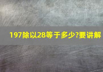 197除以28等于多少?要讲解