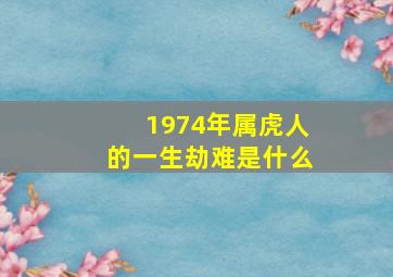 1974年属虎人的一生劫难是什么