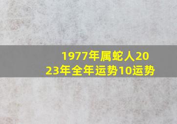 1977年属蛇人2023年全年运势10运势