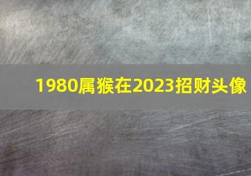 1980属猴在2023招财头像