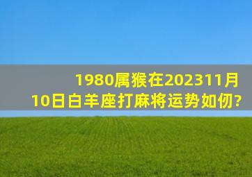 1980属猴在202311月10日白羊座打麻将运势如仞?