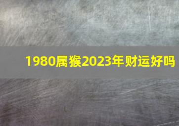 1980属猴2023年财运好吗