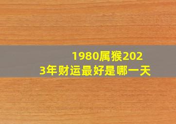 1980属猴2023年财运最好是哪一天