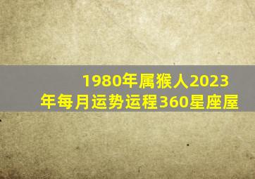 1980年属猴人2023年每月运势运程360星座屋