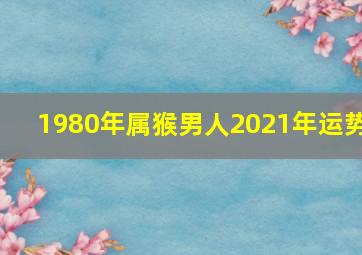 1980年属猴男人2021年运势