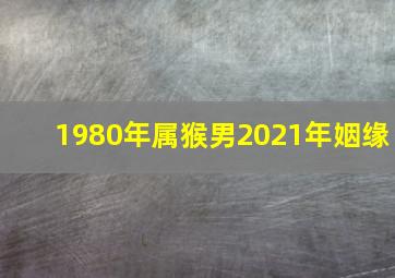 1980年属猴男2021年姻缘