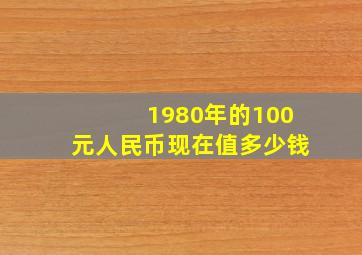 1980年的100元人民币现在值多少钱