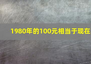 1980年的100元相当于现在