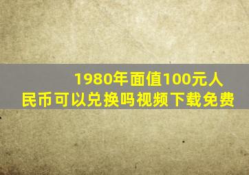 1980年面值100元人民币可以兑换吗视频下载免费