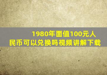 1980年面值100元人民币可以兑换吗视频讲解下载