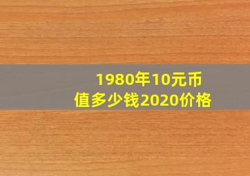 1980年10元币值多少钱2020价格