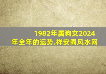 1982年属狗女2024年全年的运势,祥安阁风水网