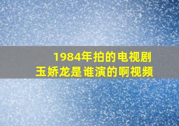 1984年拍的电视剧玉娇龙是谁演的啊视频