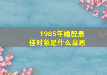 1985年婚配最佳对象是什么意思