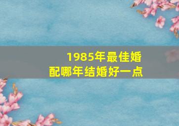 1985年最佳婚配哪年结婚好一点