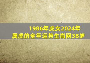 1986年虎女2024年属虎的全年运势生肖网38岁