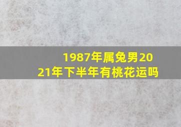 1987年属兔男2021年下半年有桃花运吗