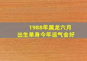 1988年属龙六月出生单身今年运气会好