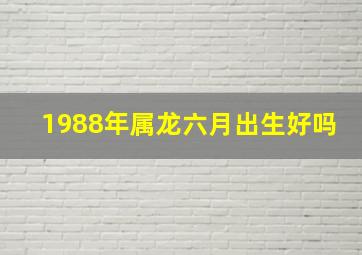 1988年属龙六月出生好吗