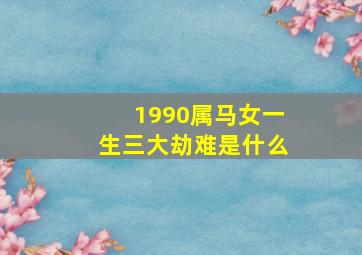 1990属马女一生三大劫难是什么