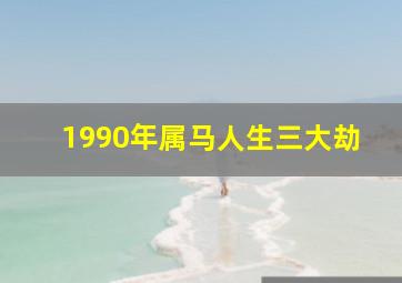 1990年属马人生三大劫