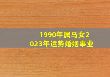 1990年属马女2023年运势婚姻事业