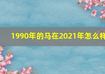 1990年的马在2021年怎么样