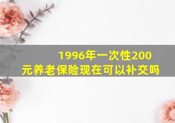 1996年一次性200元养老保险现在可以补交吗