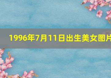 1996年7月11日出生美女图片